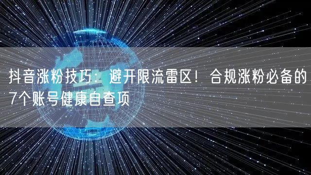 抖音涨粉技巧：避开限流雷区！合规涨粉必备的7个账号健康自查项