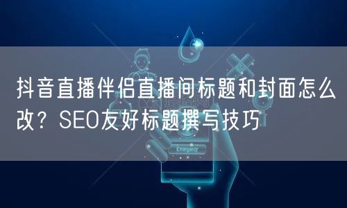 抖音直播伴侣直播间标题和封面怎么改？SEO友好标题撰写技巧