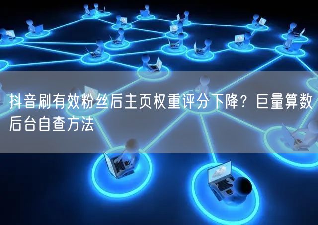 抖音刷有效粉丝后主页权重评分下降？巨量算数后台自查方法