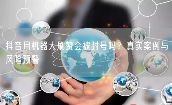 抖音用机器人刷赞会被封号吗？真实案例与风险预警
