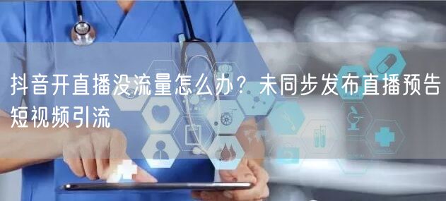 抖音开直播没流量怎么办？未同步发布直播预告短视频引流