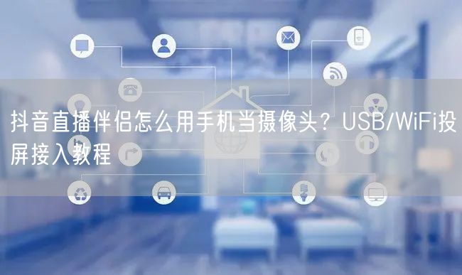 抖音直播伴侣怎么用手机当摄像头？USB/WiFi投屏接入教程