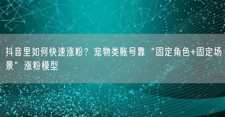 抖音里如何快速涨粉？宠物类账号靠“固定角色+固定场景”涨粉模