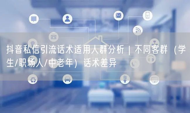 抖音私信引流话术适用人群分析｜不同客群（学生/职场人/中老年