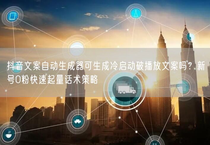 抖音文案自动生成器可生成冷启动破播放文案吗?新号0粉快速起量