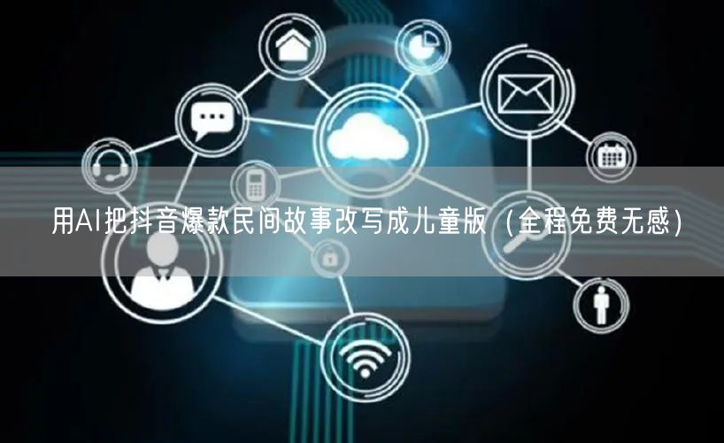 用AI把抖音爆款民间故事改写成儿童版(全程免费无感)
