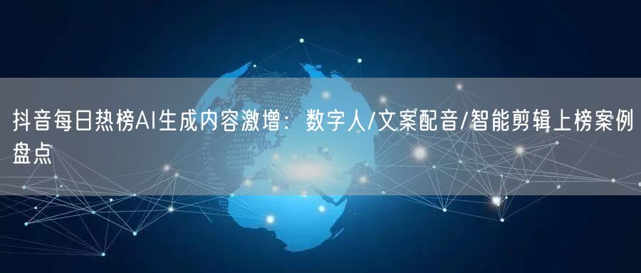 抖音每日热榜AI生成内容激增：数字人/文案配音/智能剪辑上榜
