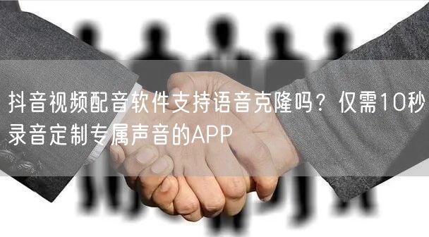 抖音视频配音软件支持语音克隆吗？仅需10秒录音定制专属声音的