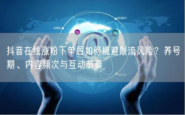 抖音在线涨粉下单后如何规避限流风险?养号期、内容频次与互动节