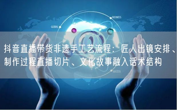 抖音直播带货非遗手工艺流程:匠人出镜安排、制作过程直播切片、