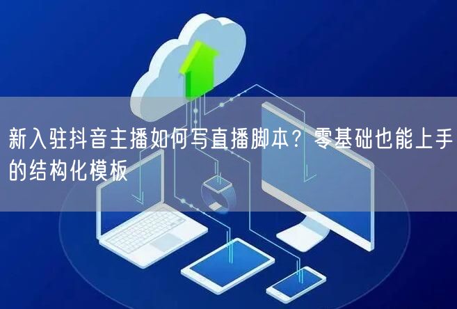 新入驻抖音主播如何写直播脚本？零基础也能上手的结构化模板