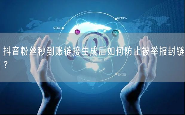 抖音粉丝秒到账链接生成后如何防止被举报封链？