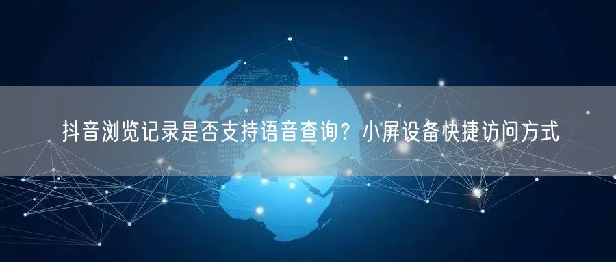 抖音浏览记录是否支持语音查询？小屏设备快捷访问方式
