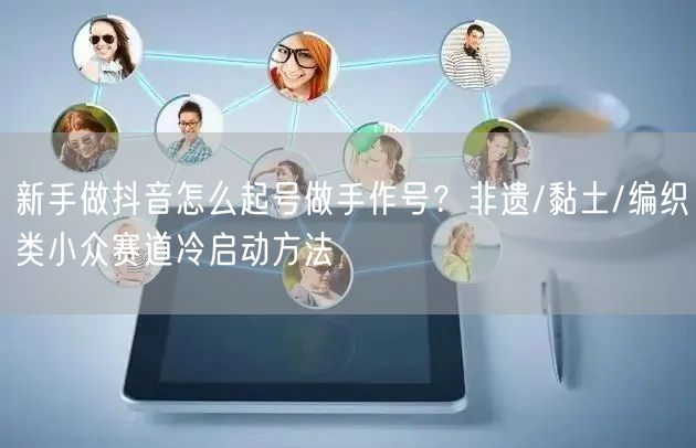 新手做抖音怎么起号做手作号？非遗/黏土/编织类小众赛道冷启动