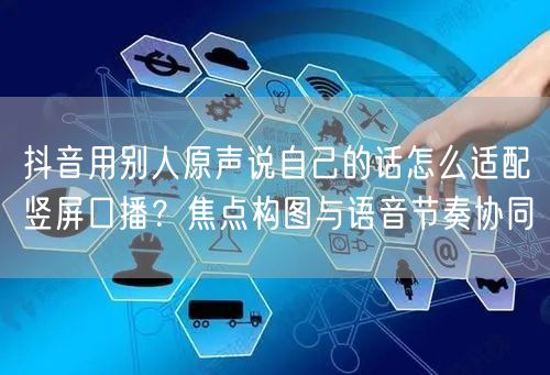 抖音用别人原声说自己的话怎么适配竖屏口播?焦点构图与语音节奏