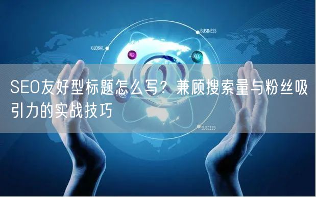 SEO友好型标题怎么写?兼顾搜索量与粉丝吸引力的实战技巧