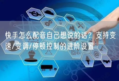 快手怎么配音自己想说的话？支持变速/变调/停顿控制的进阶设置