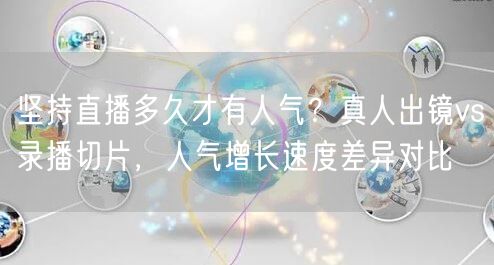 坚持直播多久才有人气？真人出镜vs录播切片，人气增长速度差异