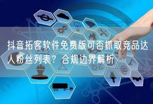 抖音拓客软件免费版可否抓取竞品达人粉丝列表？合规边界解析