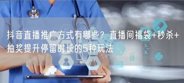 抖音直播推广方式有哪些?直播间福袋+秒杀+抽奖提升停留时长的
