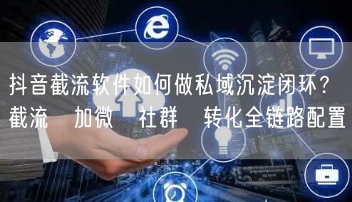 抖音截流软件如何做私域沉淀闭环?截流→加微→社群→转化全链路