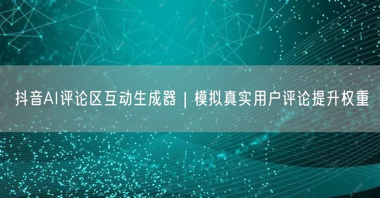 抖音AI评论区互动生成器｜模拟真实用户评论提升权重