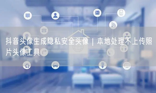 抖音头像生成隐私安全头像|本地处理不上传照片头像工具
