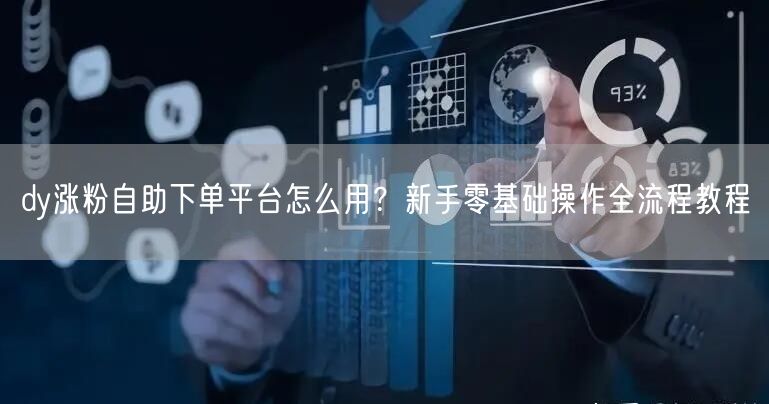 dy涨粉自助下单平台怎么用?新手零基础操作全流程教程