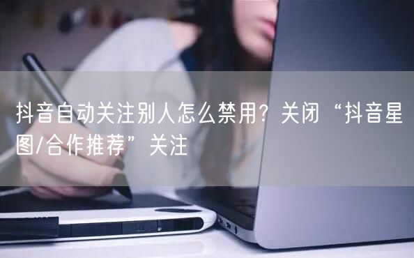 抖音自动关注别人怎么禁用?关闭“抖音星图/合作推荐”关注
