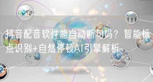 抖音配音软件能自动断句吗？智能标点识别+自然停顿AI引擎解析