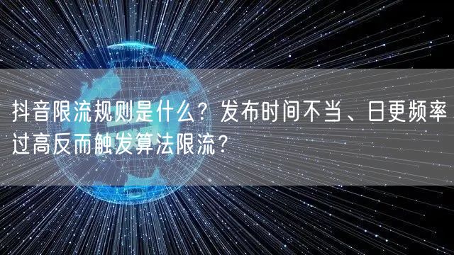 抖音限流规则是什么？发布时间不当、日更频率过高反而触发算法限