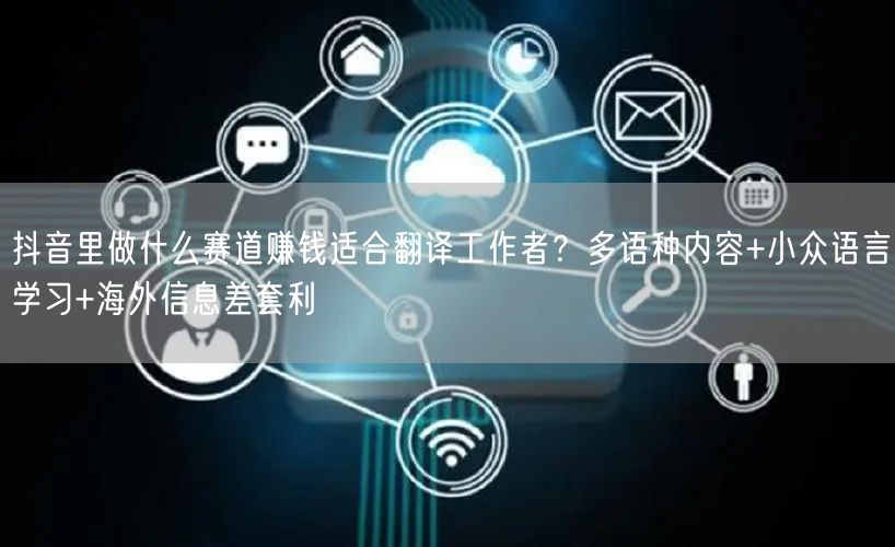 抖音里做什么赛道赚钱适合翻译工作者？多语种内容+小众语言学习