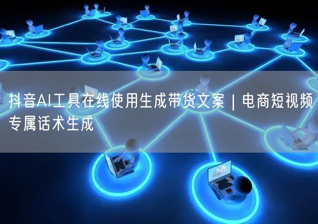 抖音AI工具在线使用生成带货文案｜电商短视频专属话术生成