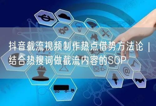 抖音截流视频制作热点借势方法论｜结合热搜词做截流内容的SOP