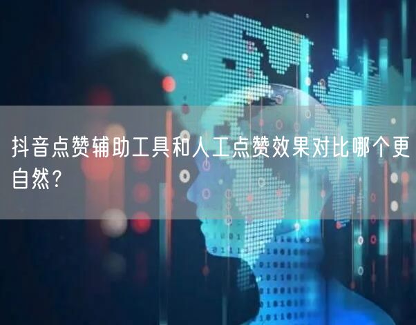 抖音点赞辅助工具和人工点赞效果对比哪个更自然?