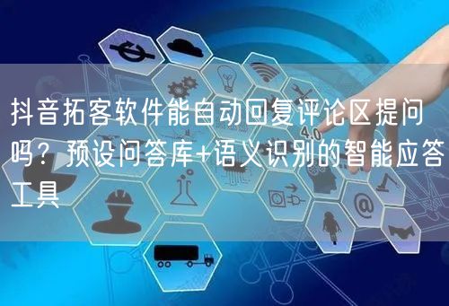 抖音拓客软件能自动回复评论区提问吗?预设问答库+语义识别的智