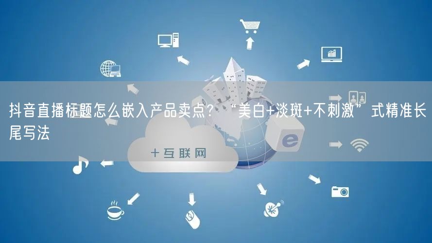 抖音直播标题怎么嵌入产品卖点？“美白+淡斑+不刺激”式精准长