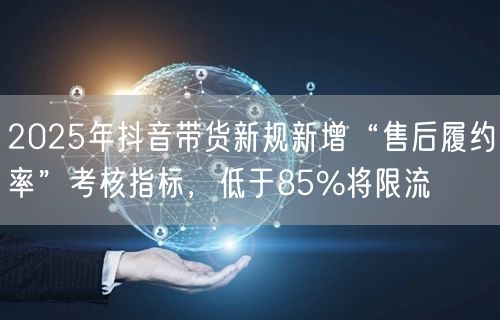 2025年抖音带货新规新增“售后履约率”考核指标，低于85%