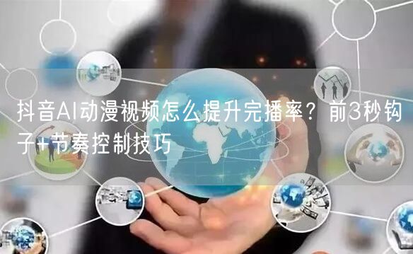 抖音AI动漫视频怎么提升完播率？前3秒钩子+节奏控制技巧