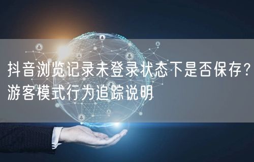 抖音浏览记录未登录状态下是否保存？游客模式行为追踪说明