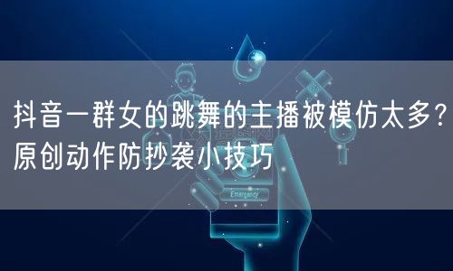 抖音一群女的跳舞的主播被模仿太多？原创动作防抄袭小技巧