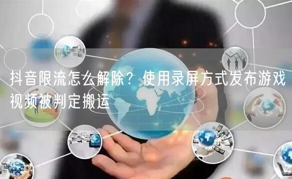 抖音限流怎么解除？使用录屏方式发布游戏视频被判定搬运