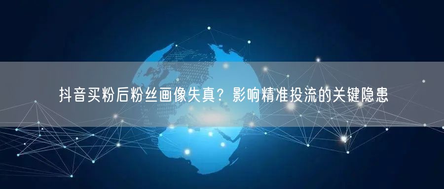 抖音买粉后粉丝画像失真？影响精准投流的关键隐患