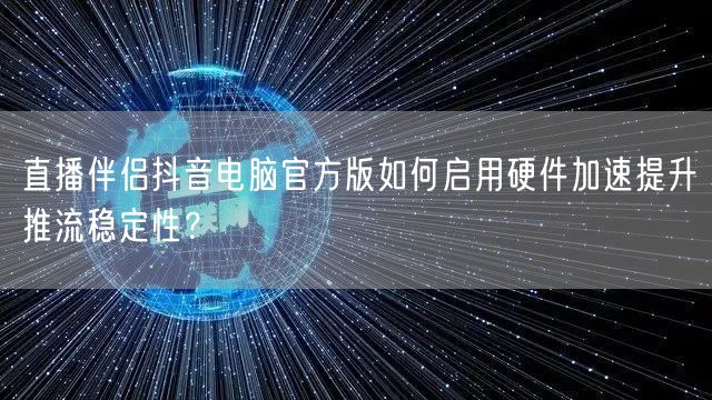 直播伴侣抖音电脑官方版如何启用硬件加速提升推流稳定性？