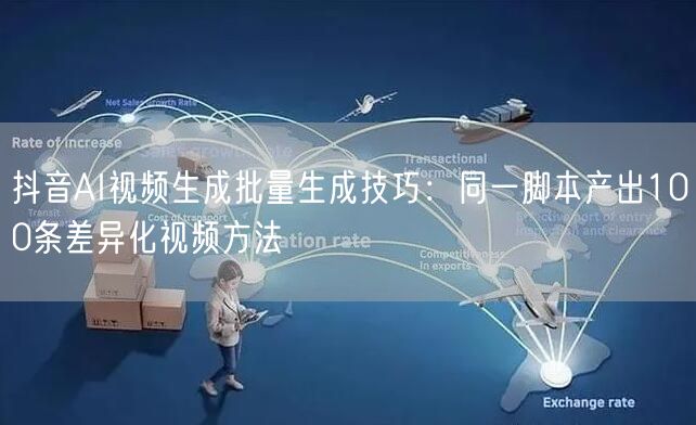 抖音AI视频生成批量生成技巧：同一脚本产出100条差异化视频