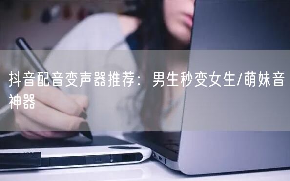 抖音配音变声器推荐：男生秒变女生/萌妹音神器