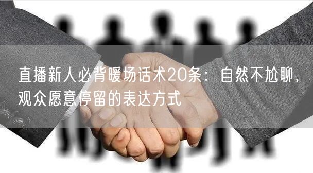 直播新人必背暖场话术20条：自然不尬聊，观众愿意停留的表达方
