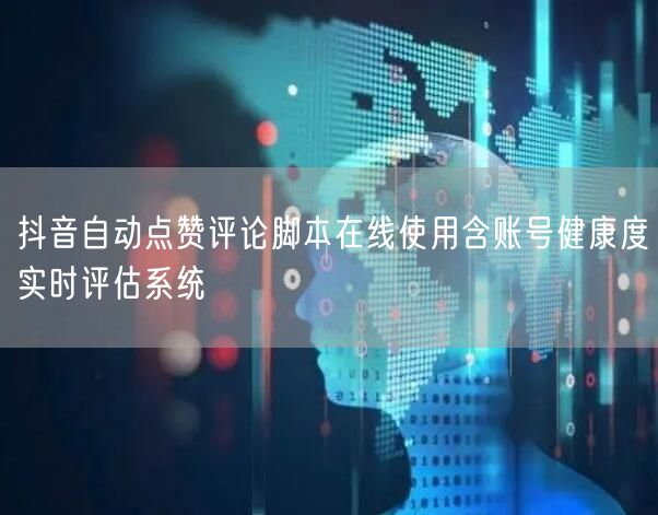 抖音自动点赞评论脚本在线使用含账号健康度实时评估系统