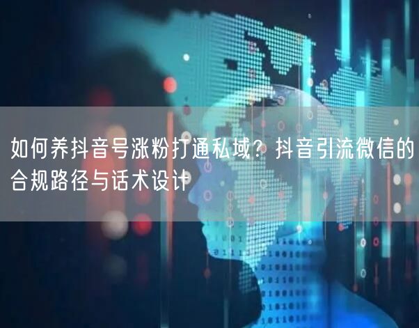 如何养抖音号涨粉打通私域？抖音引流微信的合规路径与话术设计