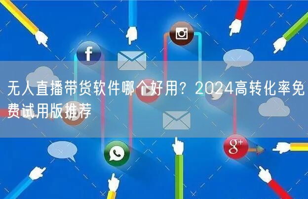 无人直播带货软件哪个好用？2024高转化率免费试用版推荐